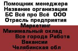 Помощник менеджера › Название организации ­ БС Всё про Всё, ООО › Отрасль предприятия ­ Маркетинг › Минимальный оклад ­ 25 000 - Все города Работа » Вакансии   . Челябинская обл.,Миасс г.